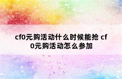 cf0元购活动什么时候能抢 cf0元购活动怎么参加